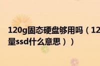 120g固态硬盘够用吗（120g固态硬盘是什么意思（硬盘容量ssd什么意思））