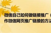 微信自己如何做链接推广（怎么做微信网页链接活动商家制作微信网页推广链接的方法）