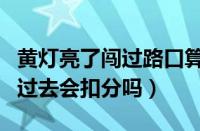 黄灯亮了闯过路口算不算违章（已经黄灯了冲过去会扣分吗）