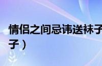 情侣之间忌讳送袜子吗（为什么情侣不能送袜子）