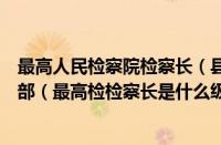 最高人民检察院检察长（县检察院副检察长是什么级别的干部（最高检检察长是什么级别的干部））