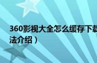 360影视大全怎么缓存下载视频（360影视大全视频缓存方法介绍）