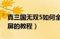 真三国无双5如何全屏（真三国无双5设置全屏的教程）