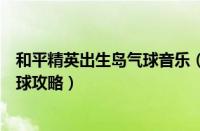 和平精英出生岛气球音乐（和平精英出生岛电音盛典击破气球攻略）