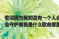 歌词因为我知道有一个人会守护着我（因为我知道有一个人会守护着我是什么歌曲里面的）