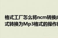 格式工厂怎么将ncm转换成mp3格式（格式工厂将NCM格式转换为Mp3格式的操作教程）