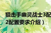 狙击手幽灵战士3配置要求（狙击手幽灵战士2配置要求介绍）