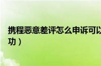 携程恶意差评怎么申诉可以成功（恶意差评怎么申诉可以成功）