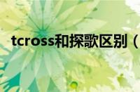 tcross和探歌区别（探歌与Tcross哪个好）