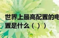 世界上最高配置的电脑（世界上最好的电脑配置是什么（））