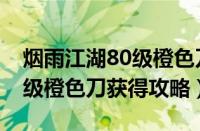 烟雨江湖80级橙色刀怎么获得（烟雨江湖80级橙色刀获得攻略）