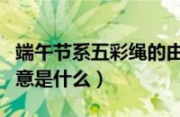 端午节系五彩绳的由来（端午节戴五彩绳的寓意是什么）