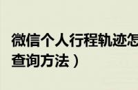 微信个人行程轨迹怎么查（微信个人行程轨迹查询方法）