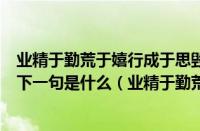 业精于勤荒于嬉行成于思毁于随的出处（业精于勤荒于嬉的下一句是什么（业精于勤荒于嬉的下一句诗是什么））