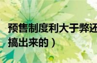 预售制度利大于弊还是弊大于利（预售制度谁搞出来的）