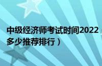 中级经济师考试时间2022（青岛有名气的考研管理综合满分多少推荐排行）