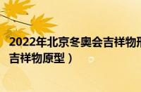 2022年北京冬奥会吉祥物形象来源于哪种动物（北京冬奥会吉祥物原型）