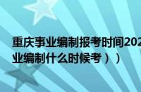 重庆事业编制报考时间2023（事业编制报考时间2022（事业编制什么时候考））