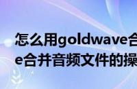 怎么用goldwave合并音乐（使用GoldWave合并音频文件的操作教程）