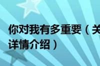 你对我有多重要（关于你对我有多重要的基本详情介绍）