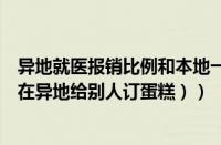 异地就医报销比例和本地一样吗（怎么在异地订蛋糕（怎么在异地给别人订蛋糕））