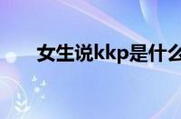 女生说kkp是什么梗（kkp是什么梗）