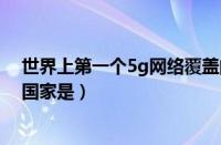 世界上第一个5g网络覆盖的国家（全球最早实现5g商用的国家是）