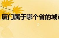 厦门属于哪个省的城市（厦门属于哪个省份）