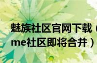 魅族社区官网下载（重要调整！魅族社区Flyme社区即将合并）