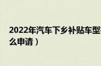 2022年汽车下乡补贴车型有哪些（2022年汽车下乡补贴怎么申请）