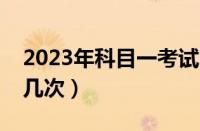 2023年科目一考试时间安排表（科目一能考几次）