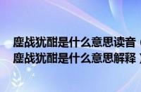 鏖战犹酣是什么意思读音（鏖战犹酣是什么意思啊怎么读（鏖战犹酣是什么意思解释））