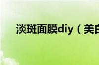 淡斑面膜diy（美白淡斑面膜自制方法）