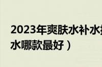 2023年爽肤水补水排行榜10强（国产保湿补水哪款最好）