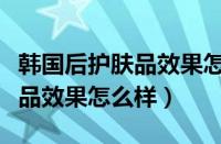 韩国后护肤品效果怎么样（韩国后天气丹护肤品效果怎么样）