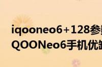 iqooneo6+128参数（iQOONeo6怎么样-iQOONeo6手机优缺点介绍）