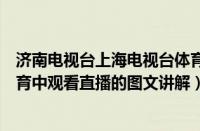 济南电视台上海电视台体育频道上海东方电视台（在东方体育中观看直播的图文讲解）