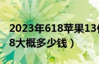 2023年618苹果13估计降到多少（苹果13618大概多少钱）