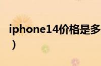 iphone14价格是多少（苹果14最新官方消息）