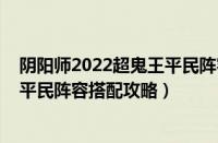 阴阳师2022超鬼王平民阵容怎么搭配（阴阳师2022超鬼王平民阵容搭配攻略）