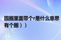 圆圈里面带个r是什么意思（圆圈里面有个r什么意思（r里面有个圈））