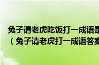 兔子请老虎吃饭打一成语是什么（兔子请老虎打一成语谜底（兔子请老虎打一成语答案））