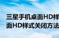 三星手机桌面HD样式怎么关闭（三星手机桌面HD样式关闭方法）