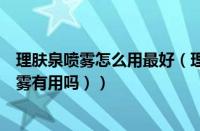 理肤泉喷雾怎么用最好（理肤泉喷雾有什么功效（理肤泉喷雾有用吗））