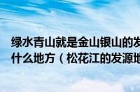 绿水青山就是金山银山的发源地是哪里（松花江的发源地是什么地方（松花江的发源地））