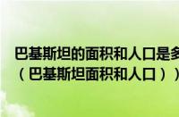 巴基斯坦的面积和人口是多少（巴基斯坦面积和人口有多少（巴基斯坦面积和人口））