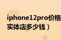 iphone12pro价格表今日价格（苹果12pro实体店多少钱）