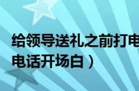 给领导送礼之前打电话怎么说（给领导送礼打电话开场白）