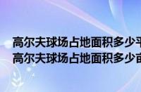 高尔夫球场占地面积多少平方米（高尔夫球场面积多少亩（高尔夫球场占地面积多少亩））