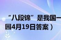 “八段锦”是我国一种传统的（支付宝蚂蚁庄园4月19日答案）